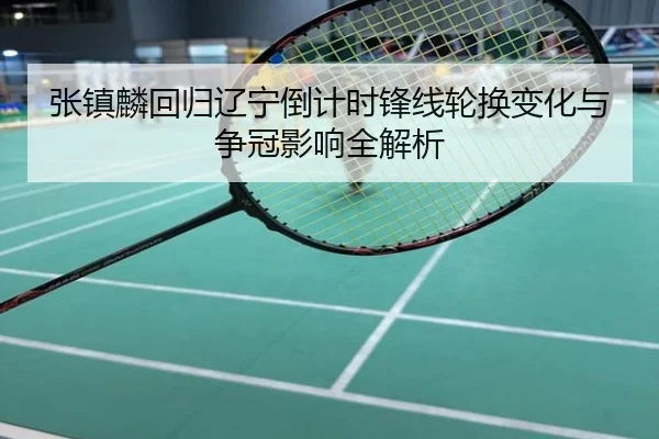 张镇麟回归辽宁倒计时锋线轮换变化与争冠影响全解析